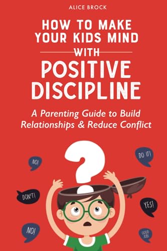 How to Make Your Kids Mind With Positive Discipline: A Parenting Guide to Build Relationships And Reduce Conflict