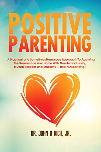 Positive Parenting: A Practical and Sometimes Humorous Approach To Applying The Research In Your Home With Gender Inclusivity, Mutual Respect, and Empathy – and NO Spanking!