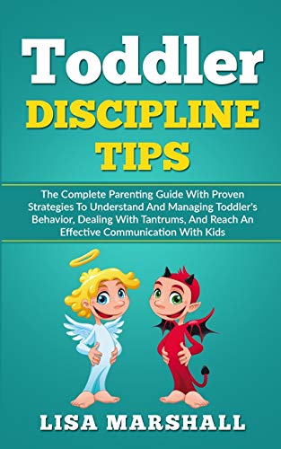 Toddler Discipline Tips: The Complete Parenting Guide With Proven Strategies To Understand And Managing Toddler’s Behavior, Dealing With Tantrums, And … Communication With Kids (Positive Parenting)