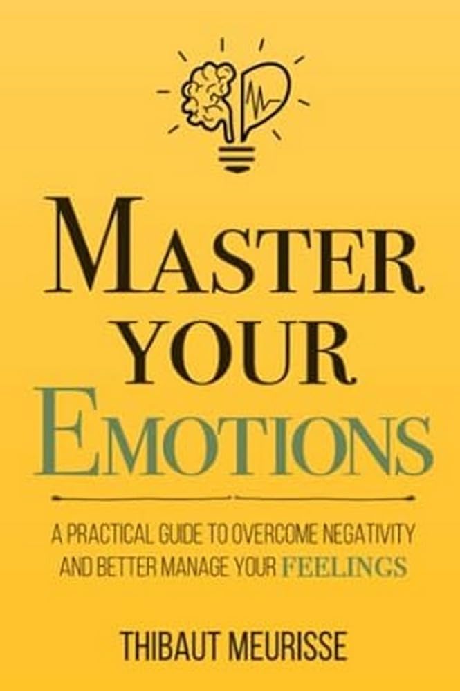 Master Your Emotions: A Practical Guide to Overcome Negativity and Better Manage Your Feelings (Mastery Series)