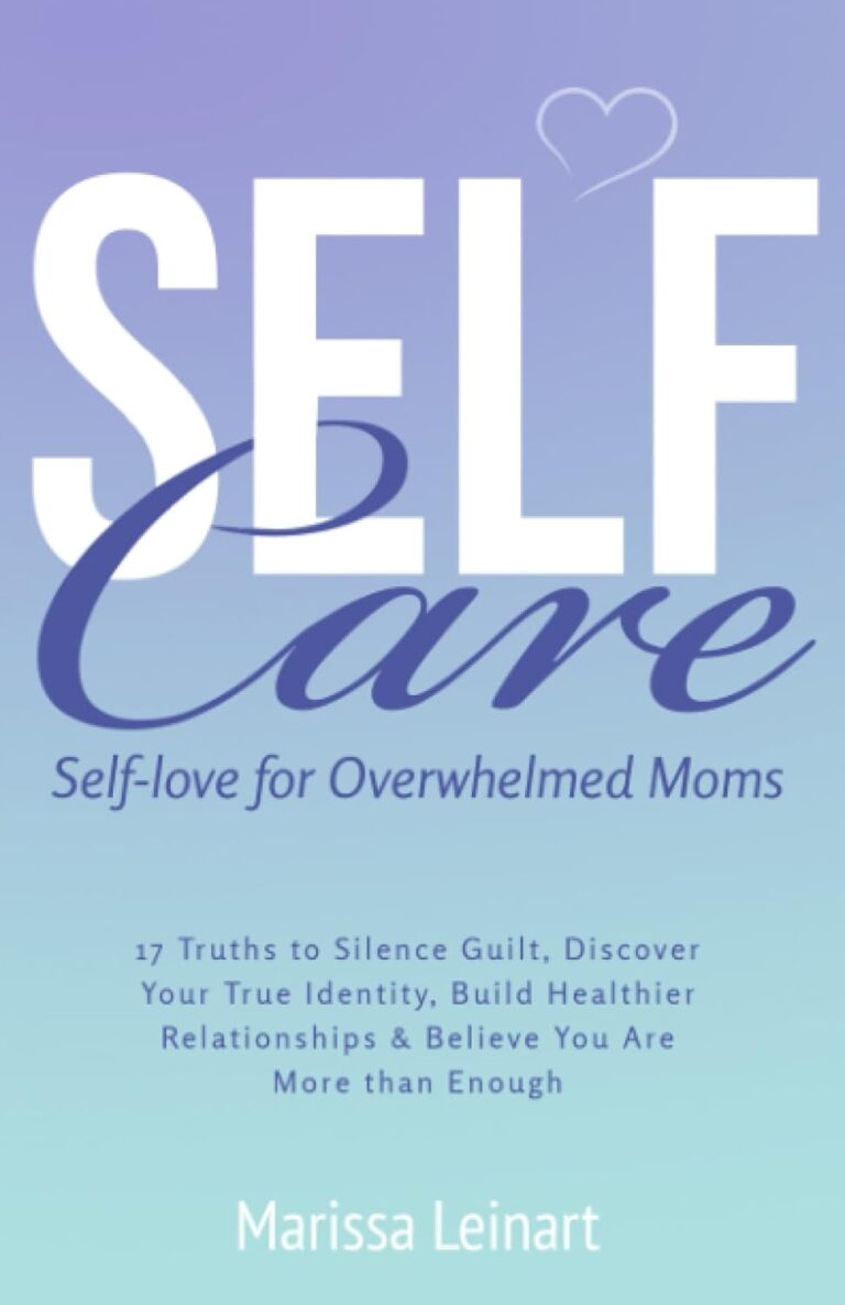 Self-Care Self-Love For Overwhelmed Moms: 17 Truths to Silence Guilt, Discover Your True Identity, Build Healthier Relationships and Believe You Are More Than Enough (Parenting for Moms)