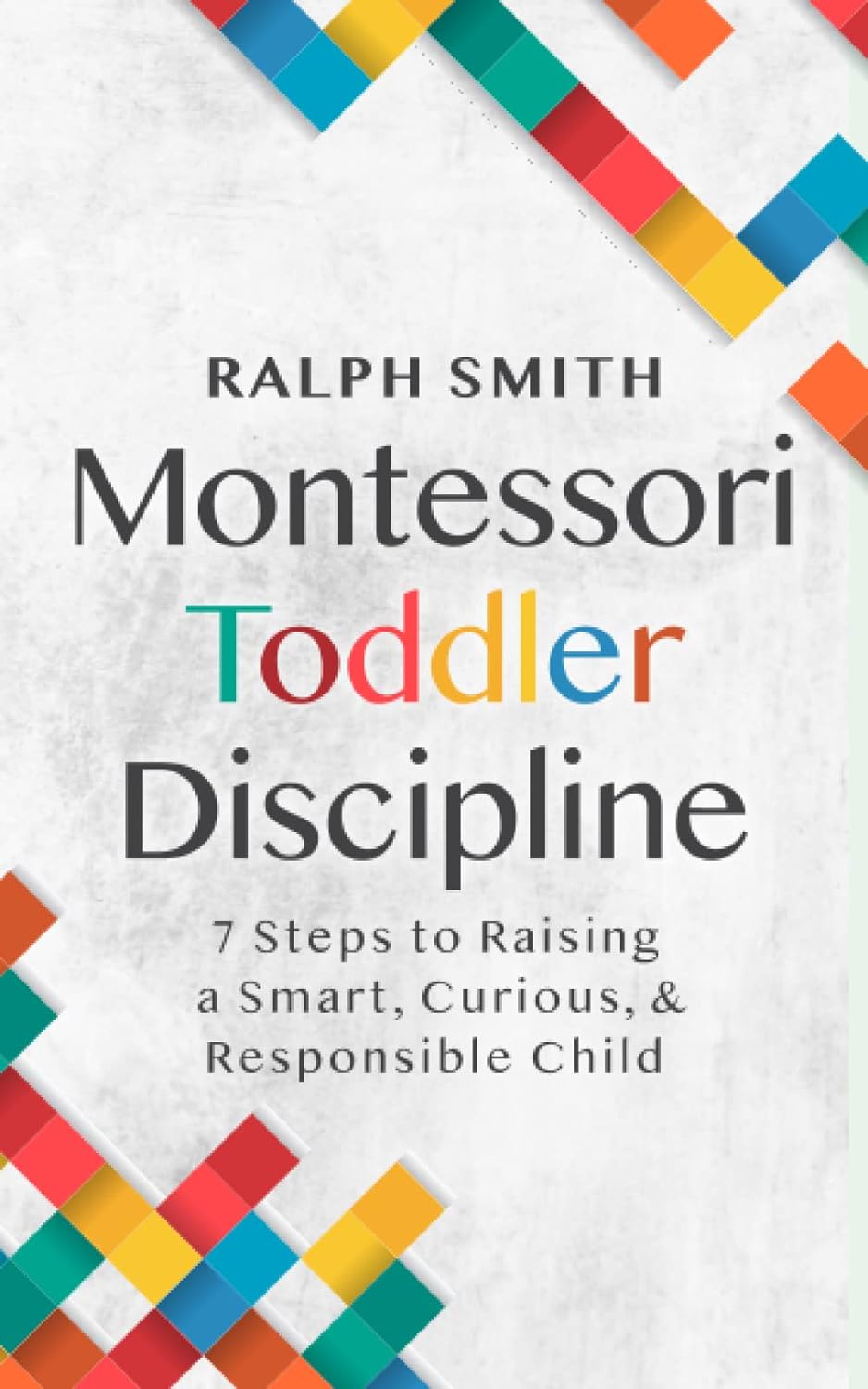 Montessori Toddler Discipline: 7 Steps to Raising a Smart, Curious, and Responsible Child (Smart Parenting)