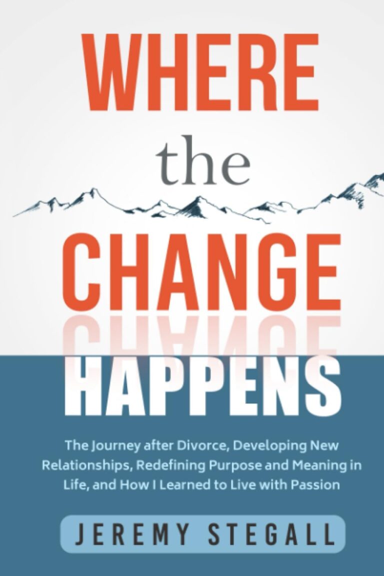 Where the Change Happens:: The Journey after Divorce, Developing New Relationships, Redefining Purpose and Meaning in Life, and How I Learned to Live with Passion