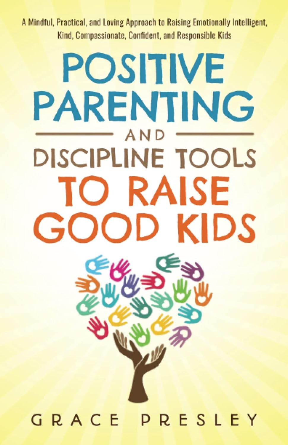 POSITIVE PARENTING AND DISCIPLINE TOOLS TO RAISE GOOD KIDS: A MINDFUL, PRACTICAL, AND LOVING APPROACH TO RAISING EMOTIONALLY INTELLIGENT, KIND, COMPASSIONATE, CONFIDENT, AND RESPONSIBLE KIDS