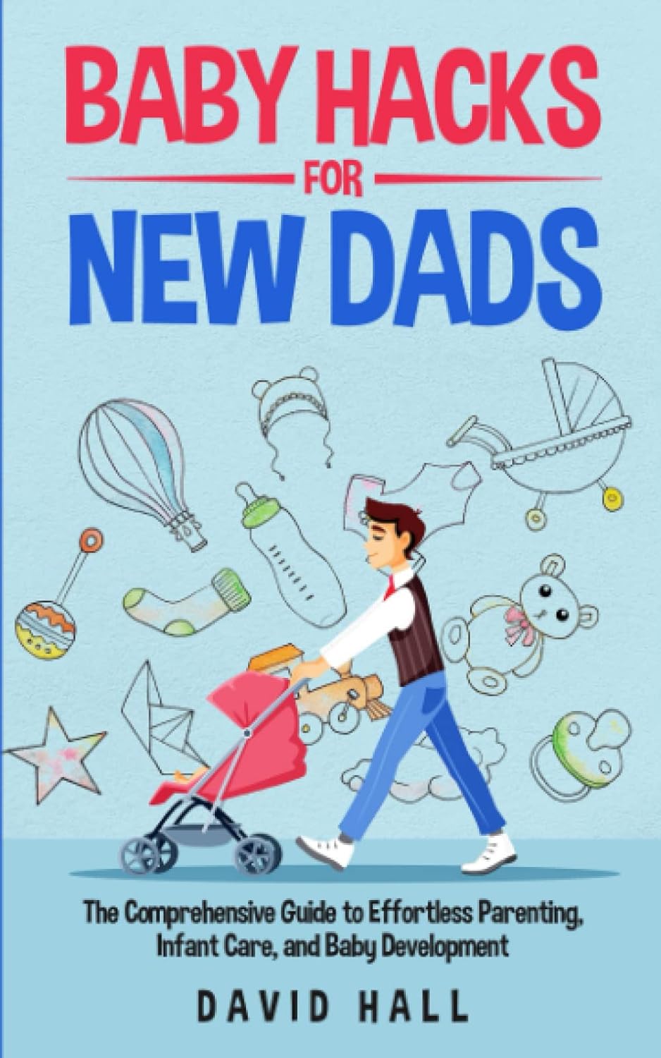 Baby Hacks for New Dads: The Comprehensive Guide to Effortless Parenting, Infant Care, and Baby Development (The Dad-to-Be Handbook: A Guide for First-Time Fathers)