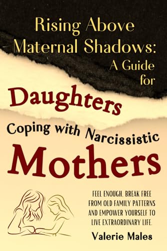 Rising Above Maternal Shadows: A Guide for Daughters Coping with Narcissistic Mothers: Feel Enough, Break Free from Old Family Patterns and Empower Yourself to Live Extraordinary Life.