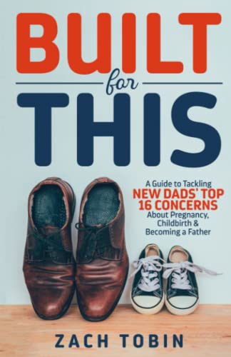 Built for This: A Guide to Tackling New Dads’ Top 16 Concerns About Pregnancy, Childbirth & Becoming a Father